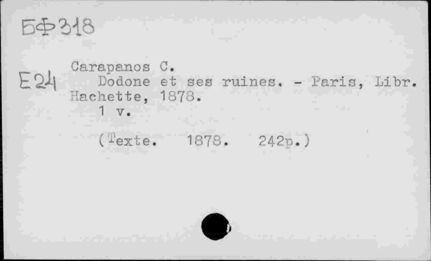 ﻿БФШ

Carapanos
Dodone Hachette,
1 V.
C.
et ses ruines.
1878.
- Paris, Libr.
(i'exte. 1878.
242p.)